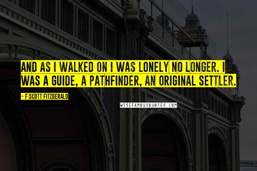 F Scott Fitzgerald Quotes: And as I walked on I was lonely no longer. I was a guide, a pathfinder, an original settler.