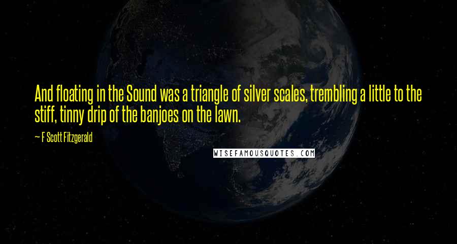 F Scott Fitzgerald Quotes: And floating in the Sound was a triangle of silver scales, trembling a little to the stiff, tinny drip of the banjoes on the lawn.