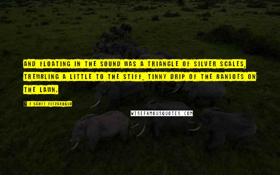 F Scott Fitzgerald Quotes: And floating in the Sound was a triangle of silver scales, trembling a little to the stiff, tinny drip of the banjoes on the lawn.