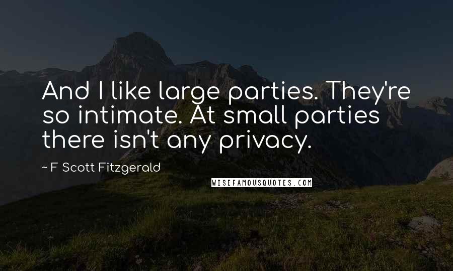 F Scott Fitzgerald Quotes: And I like large parties. They're so intimate. At small parties there isn't any privacy.