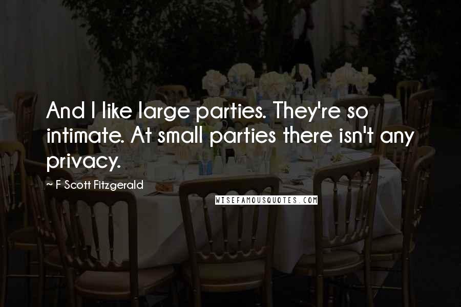 F Scott Fitzgerald Quotes: And I like large parties. They're so intimate. At small parties there isn't any privacy.