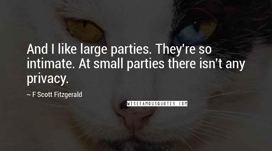 F Scott Fitzgerald Quotes: And I like large parties. They're so intimate. At small parties there isn't any privacy.