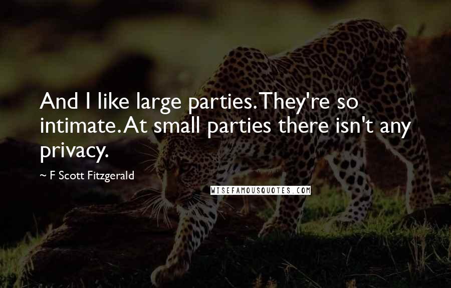 F Scott Fitzgerald Quotes: And I like large parties. They're so intimate. At small parties there isn't any privacy.