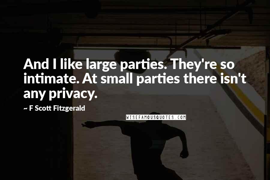 F Scott Fitzgerald Quotes: And I like large parties. They're so intimate. At small parties there isn't any privacy.