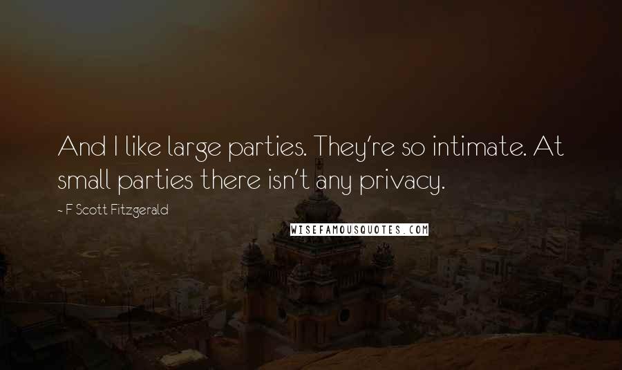 F Scott Fitzgerald Quotes: And I like large parties. They're so intimate. At small parties there isn't any privacy.