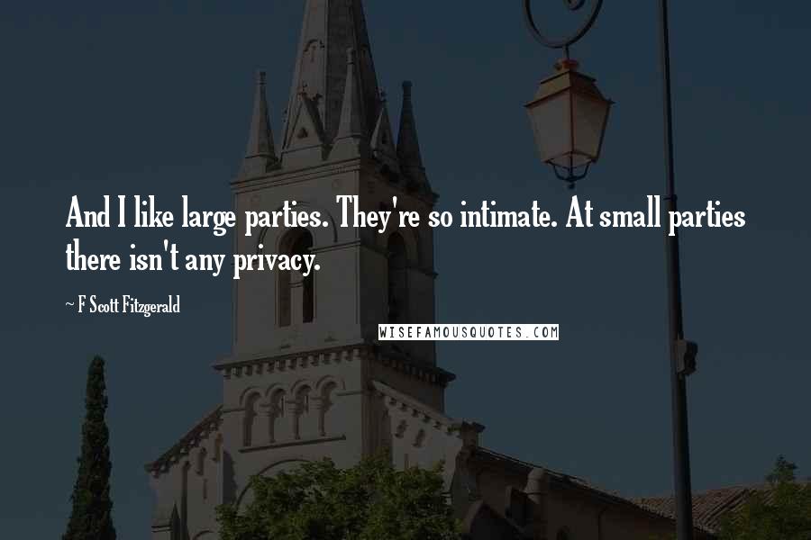 F Scott Fitzgerald Quotes: And I like large parties. They're so intimate. At small parties there isn't any privacy.