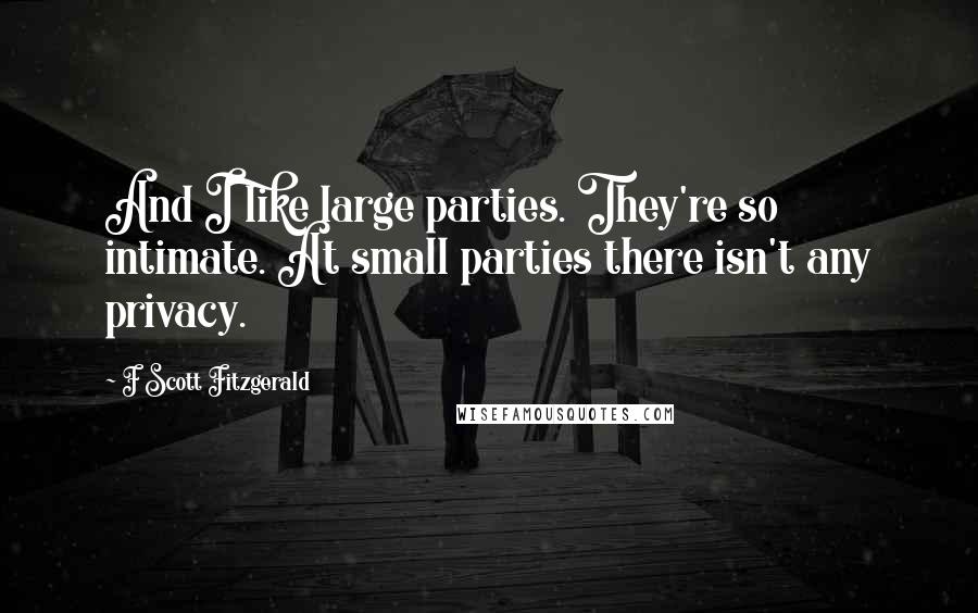 F Scott Fitzgerald Quotes: And I like large parties. They're so intimate. At small parties there isn't any privacy.