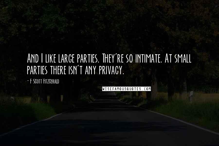 F Scott Fitzgerald Quotes: And I like large parties. They're so intimate. At small parties there isn't any privacy.