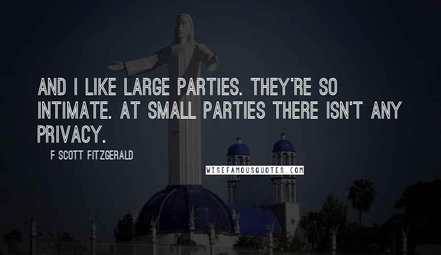 F Scott Fitzgerald Quotes: And I like large parties. They're so intimate. At small parties there isn't any privacy.