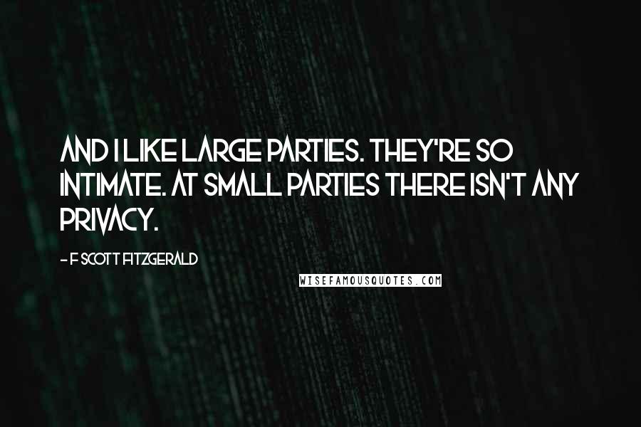 F Scott Fitzgerald Quotes: And I like large parties. They're so intimate. At small parties there isn't any privacy.