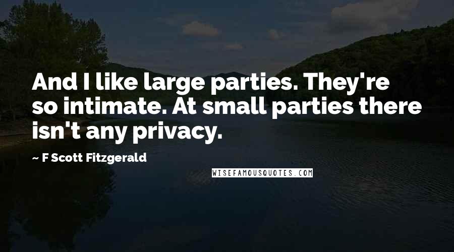 F Scott Fitzgerald Quotes: And I like large parties. They're so intimate. At small parties there isn't any privacy.
