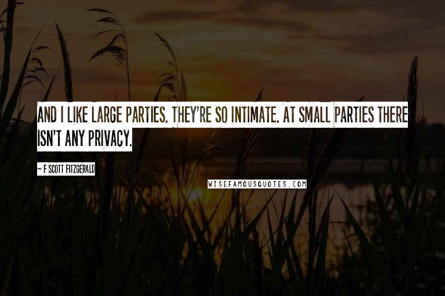 F Scott Fitzgerald Quotes: And I like large parties. They're so intimate. At small parties there isn't any privacy.