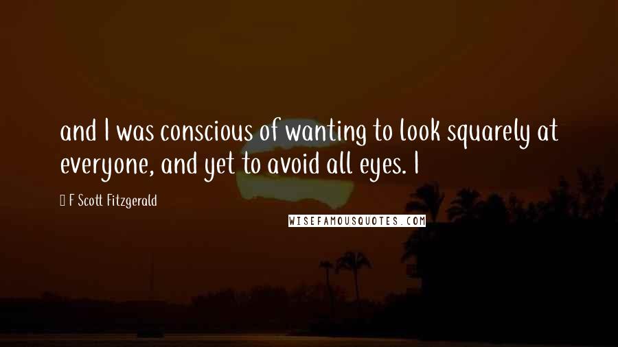 F Scott Fitzgerald Quotes: and I was conscious of wanting to look squarely at everyone, and yet to avoid all eyes. I