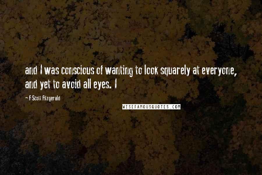 F Scott Fitzgerald Quotes: and I was conscious of wanting to look squarely at everyone, and yet to avoid all eyes. I