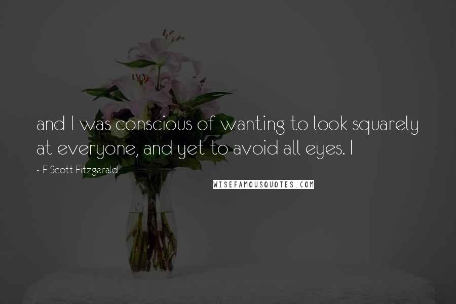 F Scott Fitzgerald Quotes: and I was conscious of wanting to look squarely at everyone, and yet to avoid all eyes. I