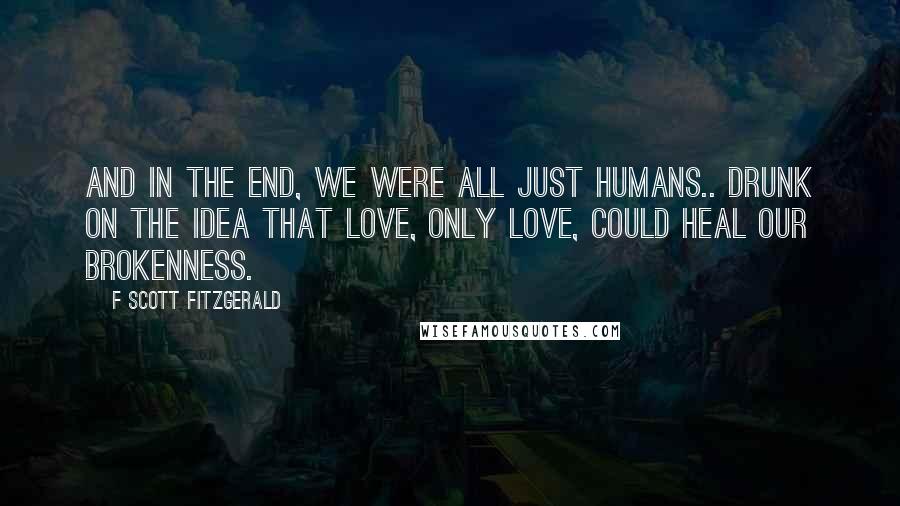 F Scott Fitzgerald Quotes: And in the end, we were all just humans.. drunk on the idea that love, only love, could heal our brokenness.