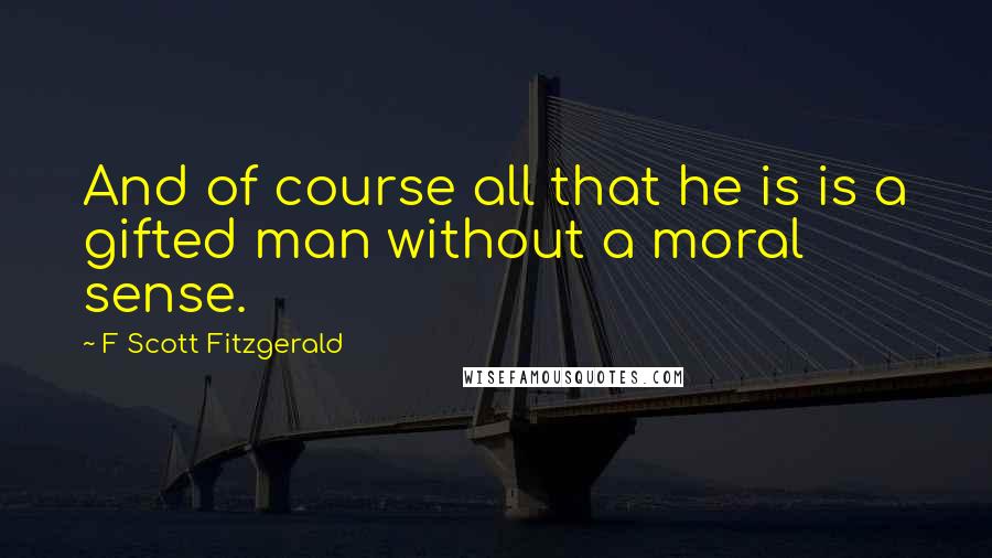 F Scott Fitzgerald Quotes: And of course all that he is is a gifted man without a moral sense.