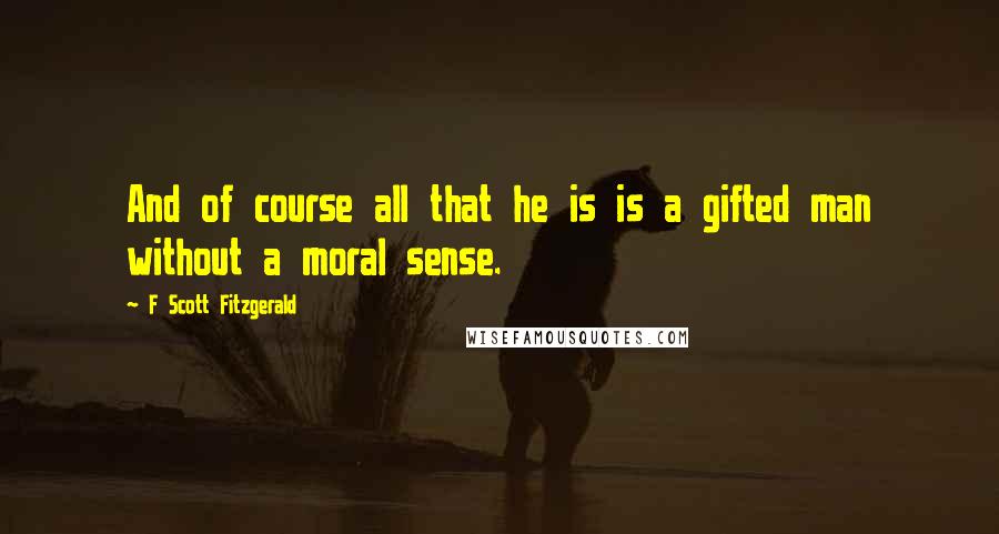 F Scott Fitzgerald Quotes: And of course all that he is is a gifted man without a moral sense.
