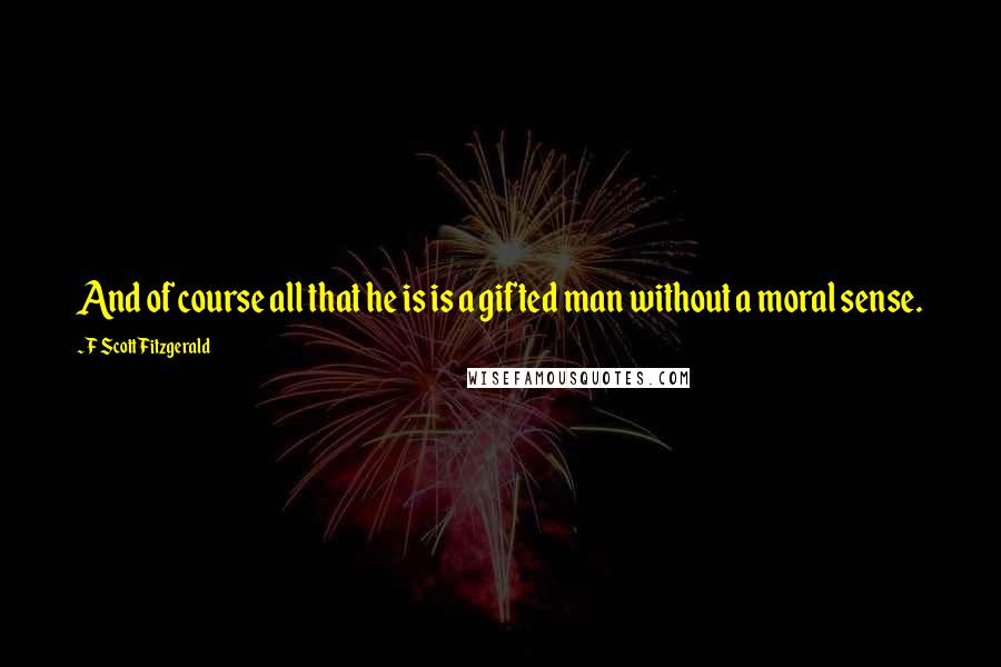 F Scott Fitzgerald Quotes: And of course all that he is is a gifted man without a moral sense.
