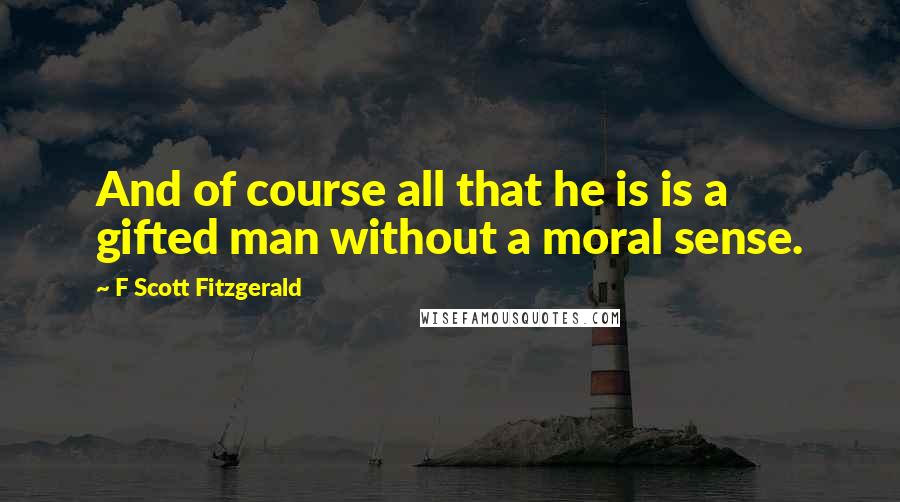 F Scott Fitzgerald Quotes: And of course all that he is is a gifted man without a moral sense.