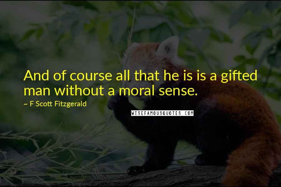 F Scott Fitzgerald Quotes: And of course all that he is is a gifted man without a moral sense.