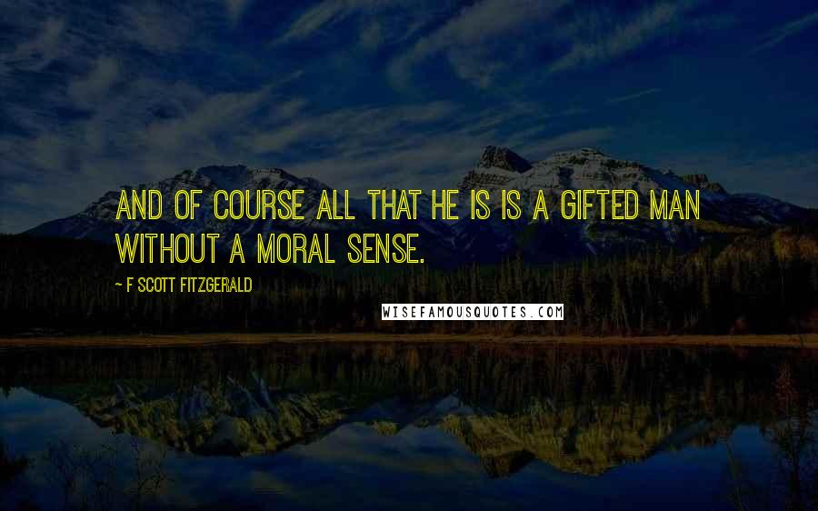 F Scott Fitzgerald Quotes: And of course all that he is is a gifted man without a moral sense.