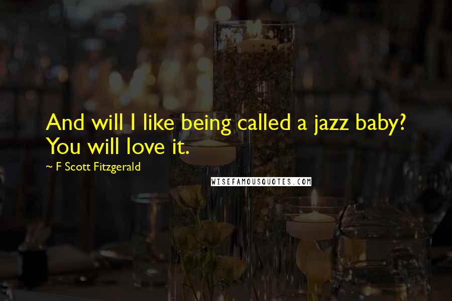 F Scott Fitzgerald Quotes: And will I like being called a jazz baby? You will love it.