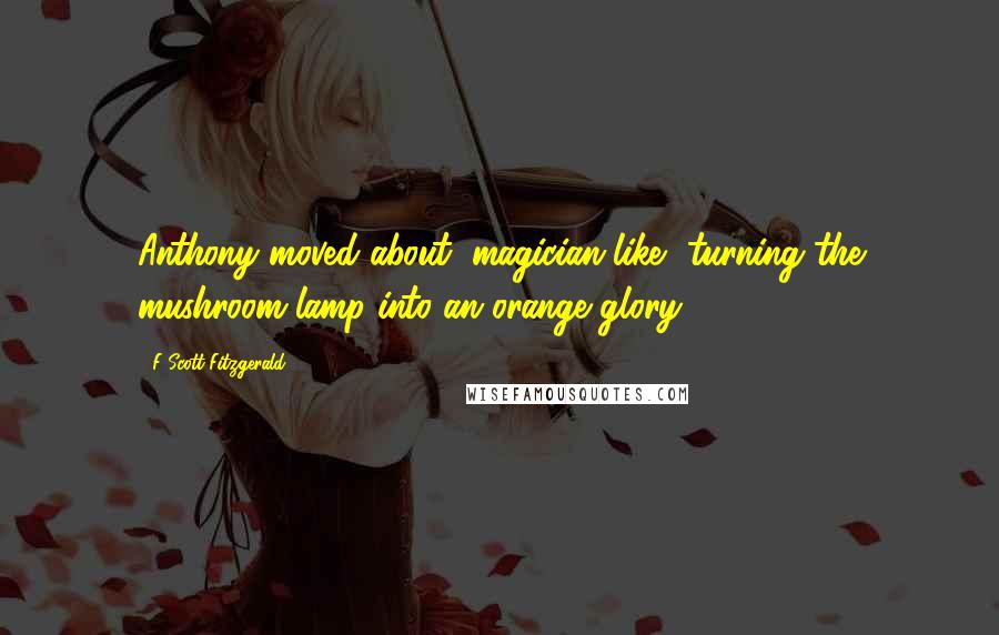 F Scott Fitzgerald Quotes: Anthony moved about, magician-like, turning the mushroom lamp into an orange glory