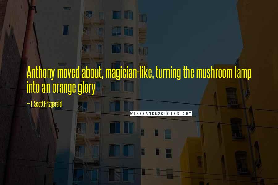 F Scott Fitzgerald Quotes: Anthony moved about, magician-like, turning the mushroom lamp into an orange glory