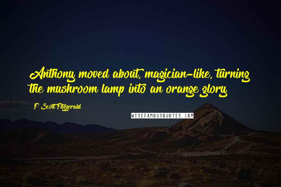 F Scott Fitzgerald Quotes: Anthony moved about, magician-like, turning the mushroom lamp into an orange glory