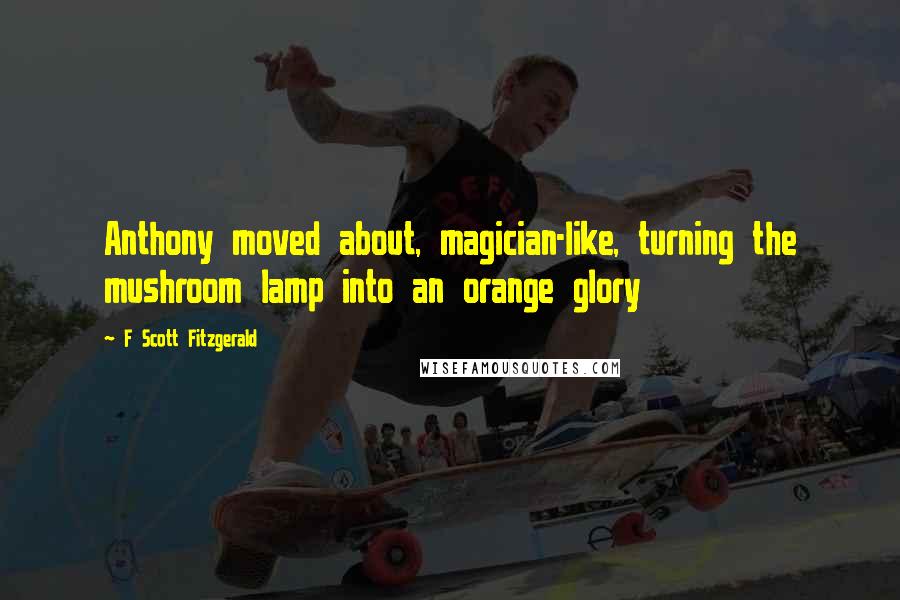 F Scott Fitzgerald Quotes: Anthony moved about, magician-like, turning the mushroom lamp into an orange glory