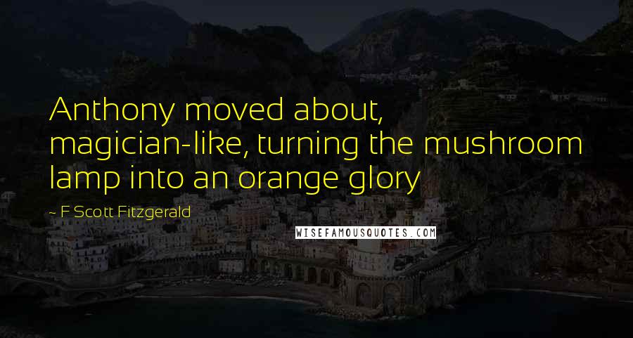 F Scott Fitzgerald Quotes: Anthony moved about, magician-like, turning the mushroom lamp into an orange glory