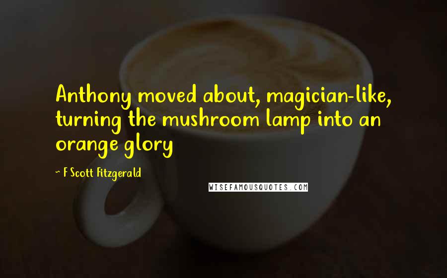 F Scott Fitzgerald Quotes: Anthony moved about, magician-like, turning the mushroom lamp into an orange glory