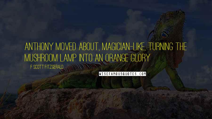 F Scott Fitzgerald Quotes: Anthony moved about, magician-like, turning the mushroom lamp into an orange glory