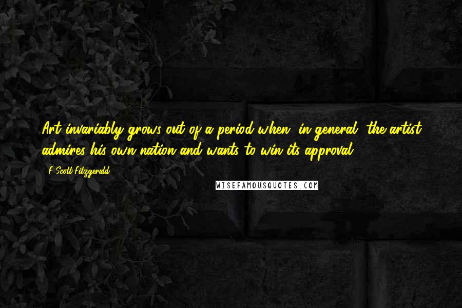 F Scott Fitzgerald Quotes: Art invariably grows out of a period when, in general, the artist admires his own nation and wants to win its approval.