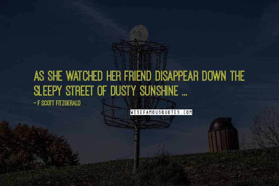 F Scott Fitzgerald Quotes: As she watched her friend disappear down the sleepy street of dusty sunshine ...