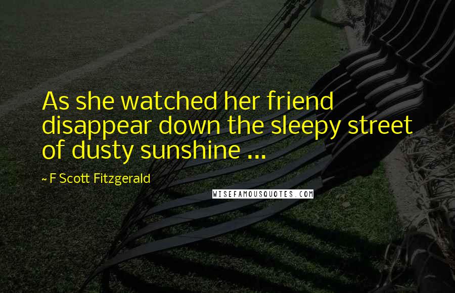 F Scott Fitzgerald Quotes: As she watched her friend disappear down the sleepy street of dusty sunshine ...