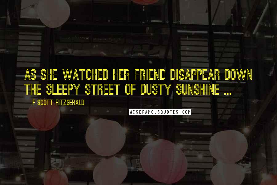 F Scott Fitzgerald Quotes: As she watched her friend disappear down the sleepy street of dusty sunshine ...