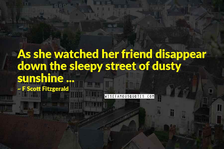 F Scott Fitzgerald Quotes: As she watched her friend disappear down the sleepy street of dusty sunshine ...