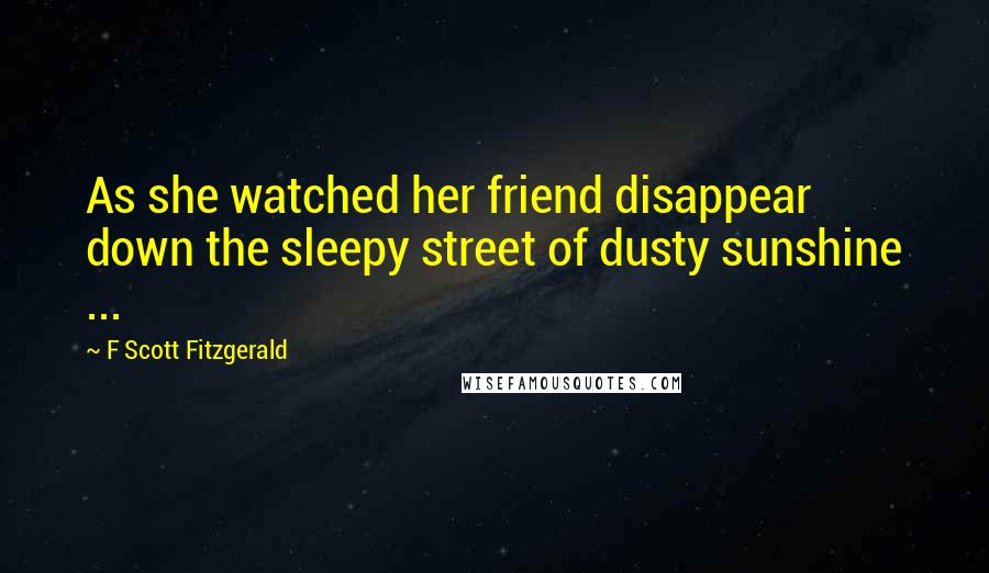 F Scott Fitzgerald Quotes: As she watched her friend disappear down the sleepy street of dusty sunshine ...