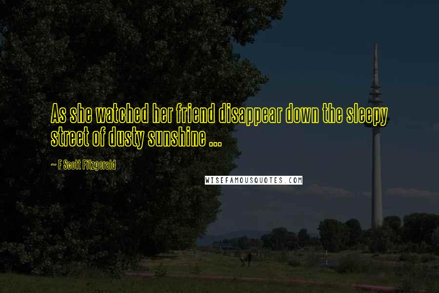 F Scott Fitzgerald Quotes: As she watched her friend disappear down the sleepy street of dusty sunshine ...