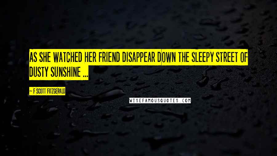 F Scott Fitzgerald Quotes: As she watched her friend disappear down the sleepy street of dusty sunshine ...