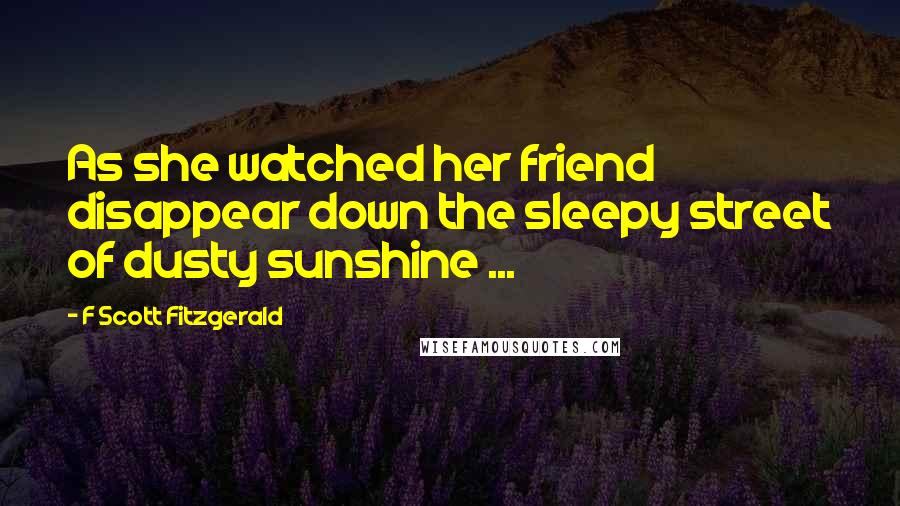 F Scott Fitzgerald Quotes: As she watched her friend disappear down the sleepy street of dusty sunshine ...