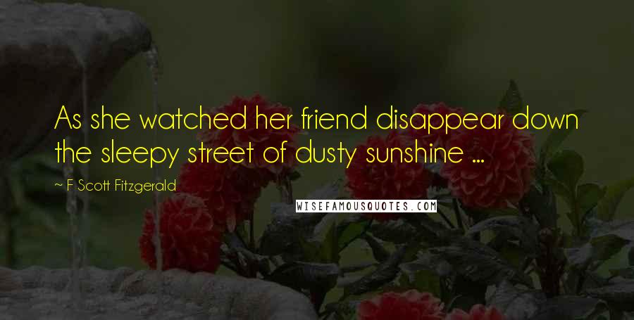 F Scott Fitzgerald Quotes: As she watched her friend disappear down the sleepy street of dusty sunshine ...