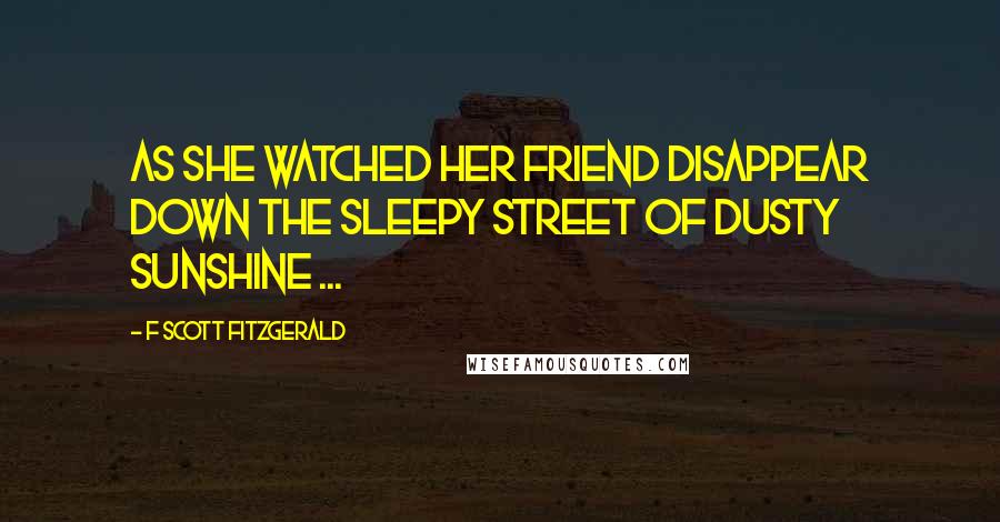 F Scott Fitzgerald Quotes: As she watched her friend disappear down the sleepy street of dusty sunshine ...