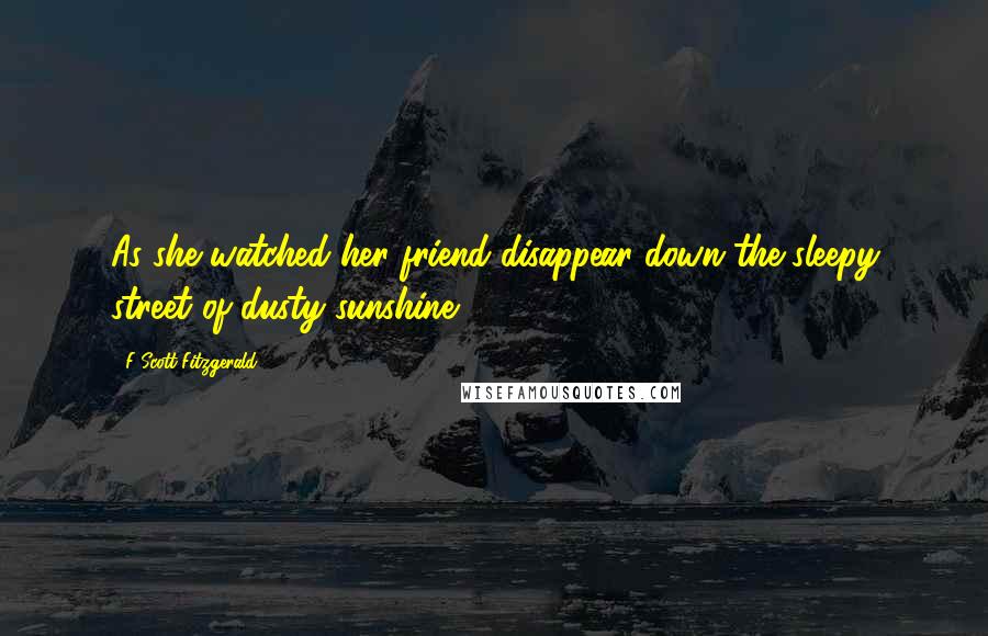 F Scott Fitzgerald Quotes: As she watched her friend disappear down the sleepy street of dusty sunshine ...
