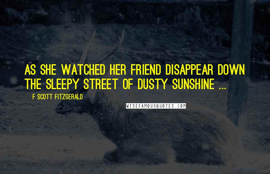 F Scott Fitzgerald Quotes: As she watched her friend disappear down the sleepy street of dusty sunshine ...