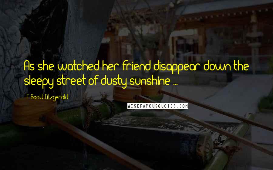 F Scott Fitzgerald Quotes: As she watched her friend disappear down the sleepy street of dusty sunshine ...