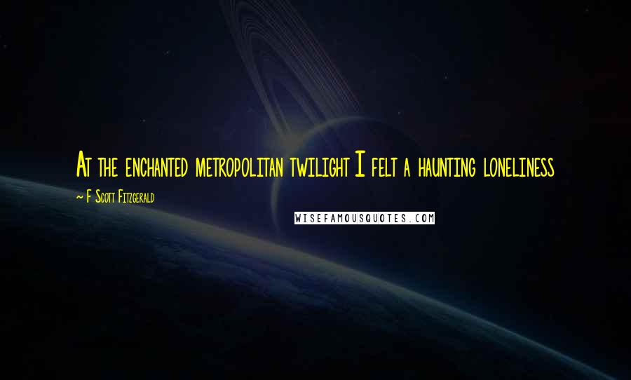 F Scott Fitzgerald Quotes: At the enchanted metropolitan twilight I felt a haunting loneliness