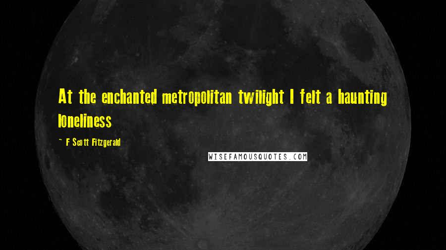 F Scott Fitzgerald Quotes: At the enchanted metropolitan twilight I felt a haunting loneliness